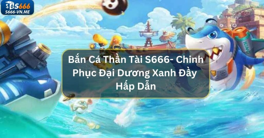 Bắn Cá Thần Tài S666- Chinh Phục Đại Dương Xanh Đầy Hấp Dẫn