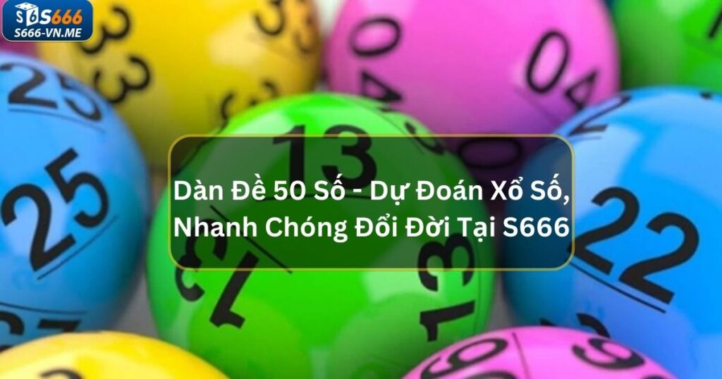 Dàn Đề 50 Số - Dự Đoán Xổ Số, Nhanh Chóng Đổi Đời Tại S666