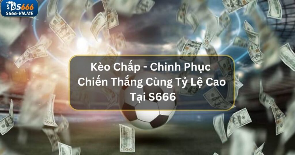 Kèo Chấp - Chinh Phục Chiến Thắng Cùng Tỷ Lệ Cao Tại S666