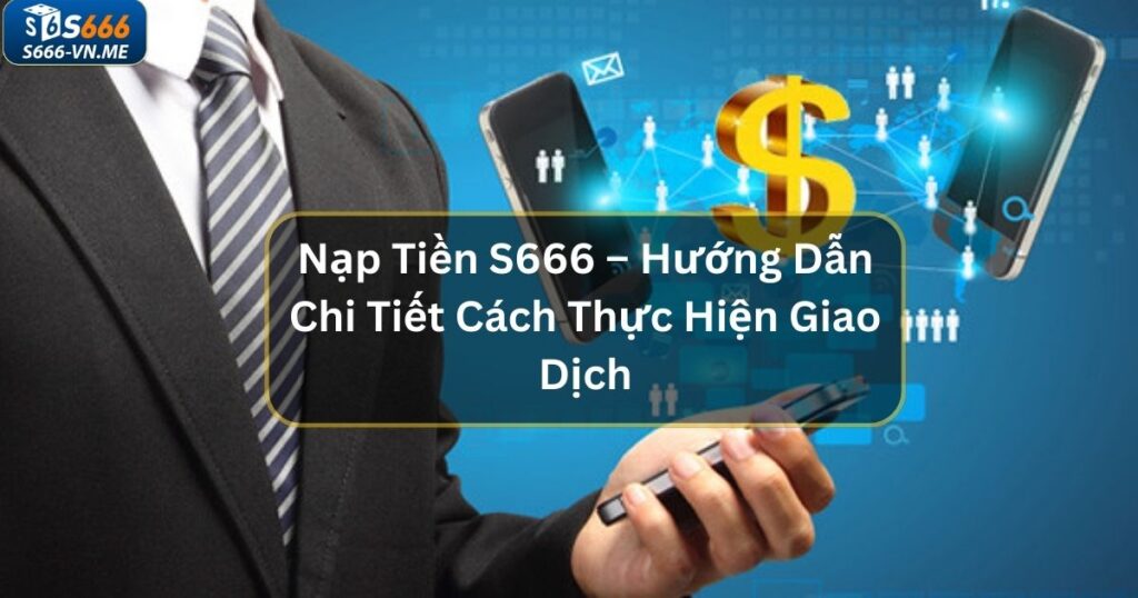 Nạp Tiền S666 – Hướng Dẫn Chi Tiết Cách Thực Hiện Giao Dịch