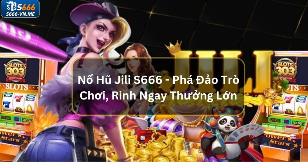 Nổ Hũ Jili S666 - Phá Đảo Trò Chơi, Rinh Ngay Thưởng Lớn